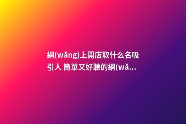 網(wǎng)上開店取什么名吸引人 簡單又好聽的網(wǎng)店名字,起名之家